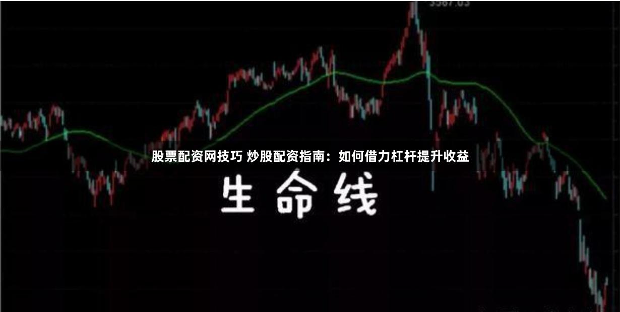 股票配资网技巧 炒股配资指南：如何借力杠杆提升收益