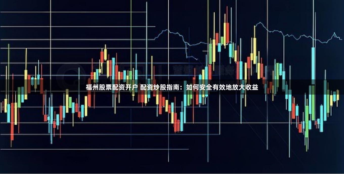 福州股票配资开户 配资炒股指南：如何安全有效地放大收益