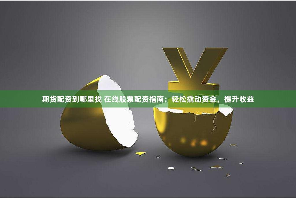 期货配资到哪里找 在线股票配资指南：轻松撬动资金，提升收益