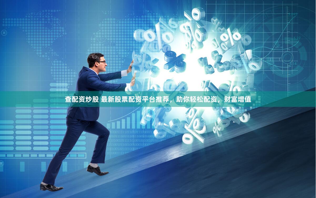查配资炒股 最新股票配资平台推荐，助你轻松配资，财富增值