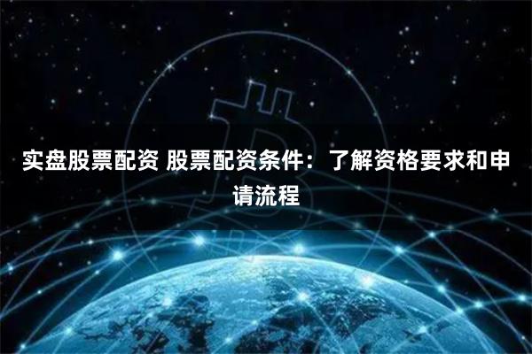 实盘股票配资 股票配资条件：了解资格要求和申请流程
