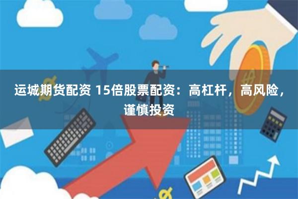 运城期货配资 15倍股票配资：高杠杆，高风险，谨慎投资