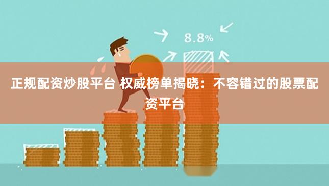 正规配资炒股平台 权威榜单揭晓：不容错过的股票配资平台
