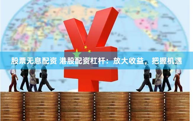 股票无息配资 港股配资杠杆：放大收益，把握机遇