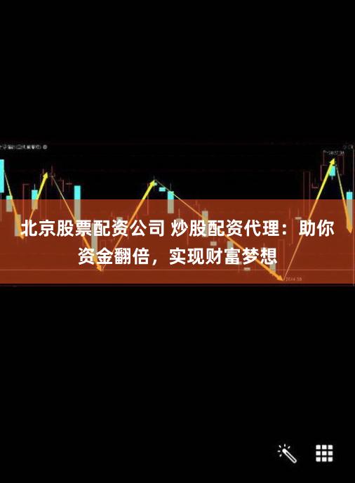 北京股票配资公司 炒股配资代理：助你资金翻倍，实现财富梦想