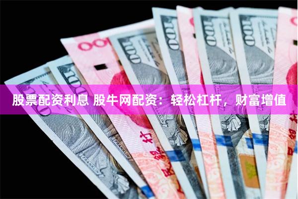 股票配资利息 股牛网配资：轻松杠杆，财富增值