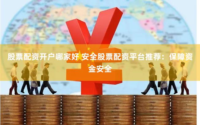 股票配资开户哪家好 安全股票配资平台推荐：保障资金安全