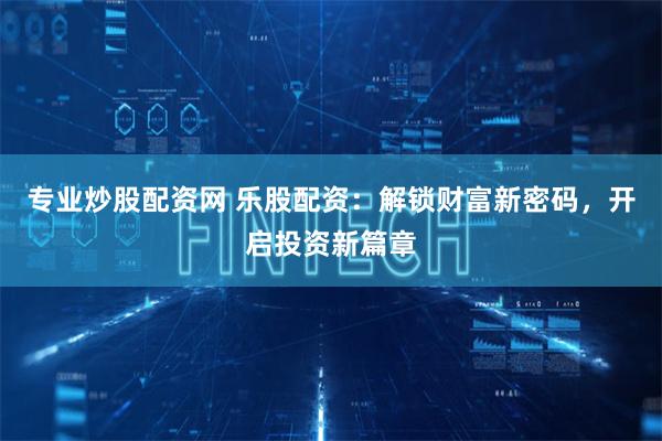 专业炒股配资网 乐股配资：解锁财富新密码，开启投资新篇章