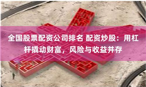 全国股票配资公司排名 配资炒股:用杠杆撬动财富,风险与收益并存