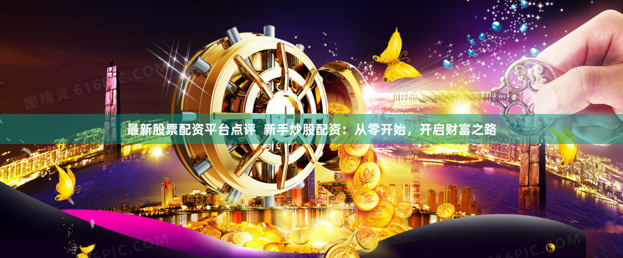 最新股票配资平台点评 新手炒股配资:从零开始,开启财富之路
