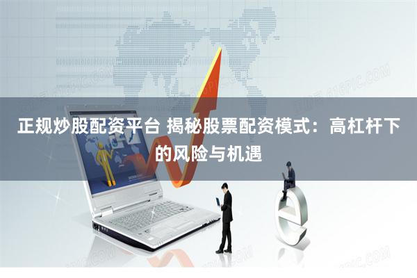 正规炒股配资平台 揭秘股票配资模式：高杠杆下的风险与机遇