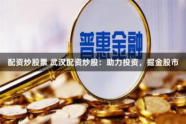 配资炒股票 武汉配资炒股：助力投资，掘金股市