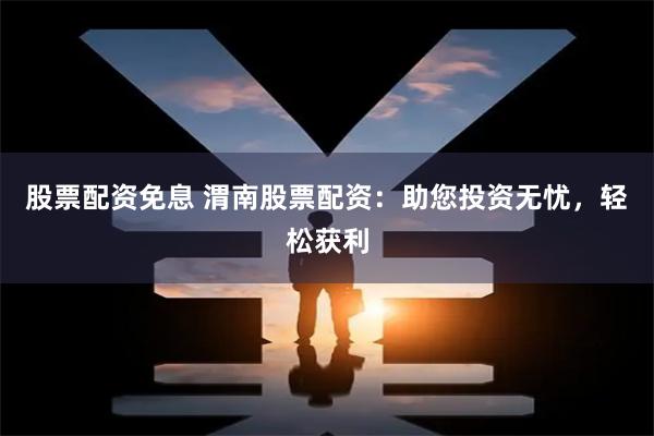 股票配资免息 渭南股票配资：助您投资无忧，轻松获利