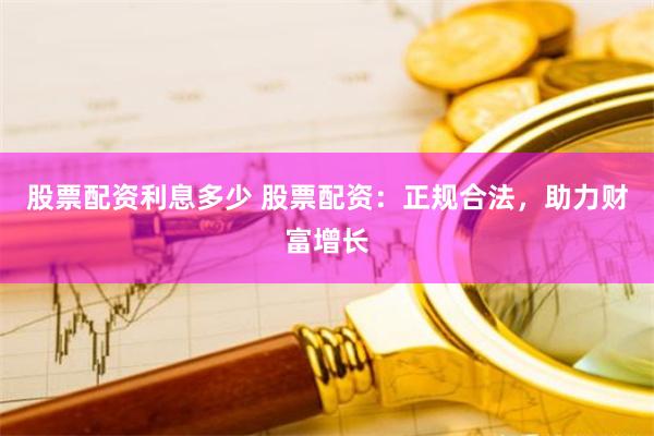 股票配资利息多少 股票配资：正规合法，助力财富增长