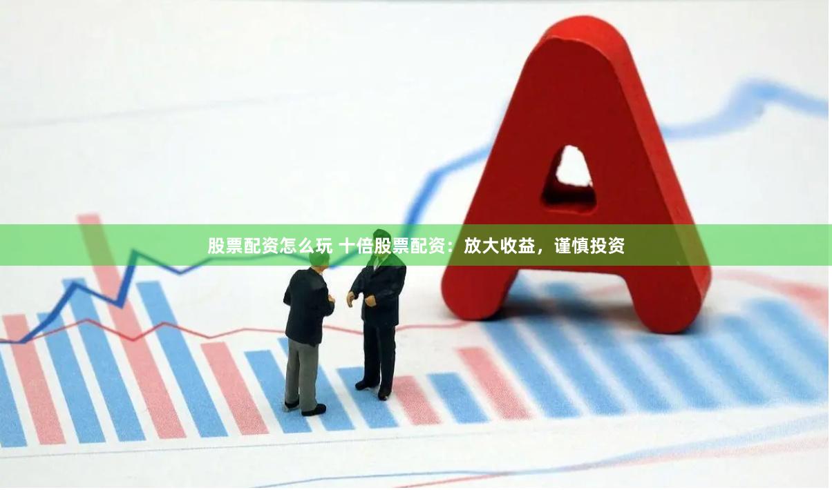 股票配资怎么玩 十倍股票配资：放大收益，谨慎投资