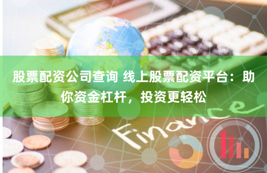 股票配资公司查询 线上股票配资平台：助你资金杠杆，投资更轻松