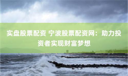 实盘股票配资 宁波股票配资网：助力投资者实现财富梦想
