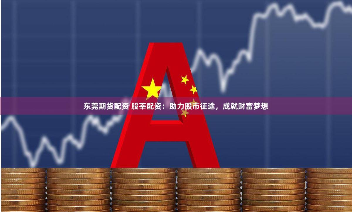 东莞期货配资 股莘配资：助力股市征途，成就财富梦想