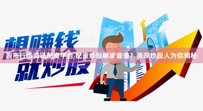 股市行情资讯配资平台 配资炒股哪家靠谱？资深炒股人为你揭秘