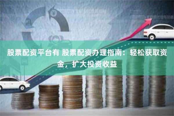 股票配资平台有 股票配资办理指南：轻松获取资金，扩大投资收益