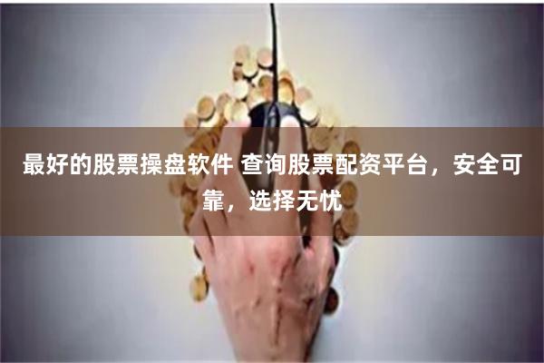 最好的股票操盘软件 查询股票配资平台，安全可靠，选择无忧