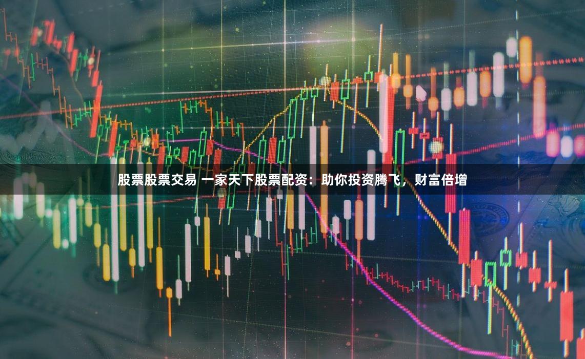 股票股票交易 一家天下股票配资：助你投资腾飞，财富倍增