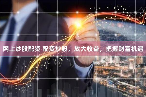 网上炒股配资 配资炒股，放大收益，把握财富机遇
