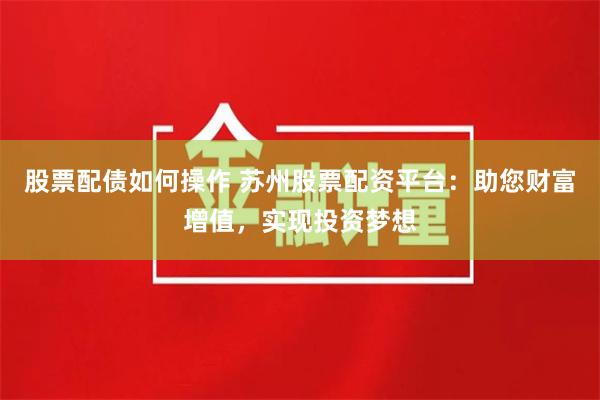 股票配债如何操作 苏州股票配资平台：助您财富增值，实现投资梦想