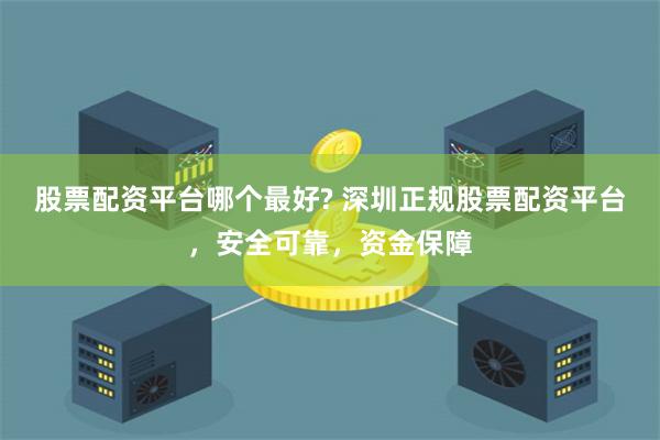 股票配资平台哪个最好? 深圳正规股票配资平台，安全可靠，资金保障