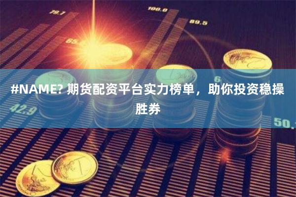#NAME? 期货配资平台实力榜单，助你投资稳操胜券