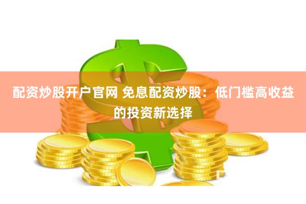 配资炒股开户官网 免息配资炒股：低门槛高收益的投资新选择