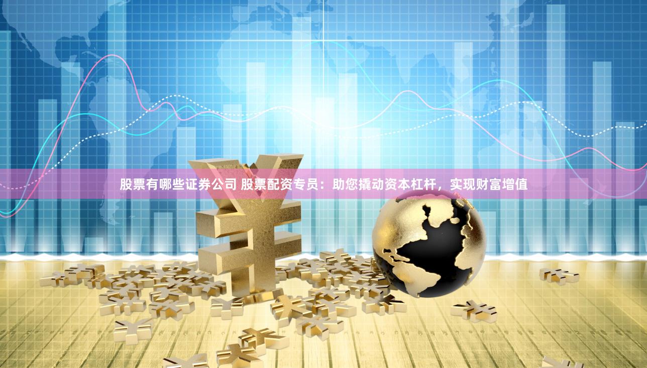 股票有哪些证券公司 股票配资专员：助您撬动资本杠杆，实现财富增值