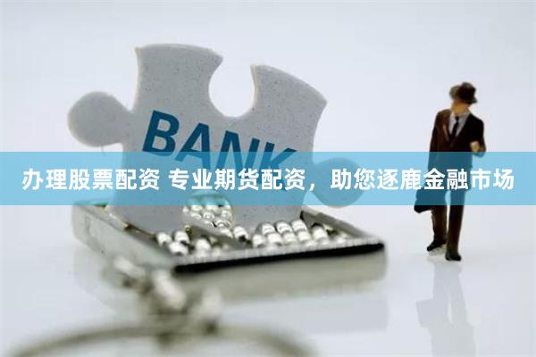 办理股票配资 专业期货配资，助您逐鹿金融市场