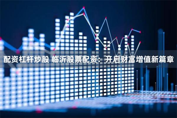 配资杠杆炒股 临沂股票配资：开启财富增值新篇章