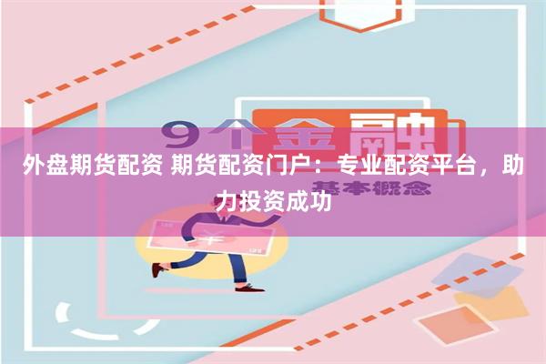 外盘期货配资 期货配资门户：专业配资平台，助力投资成功