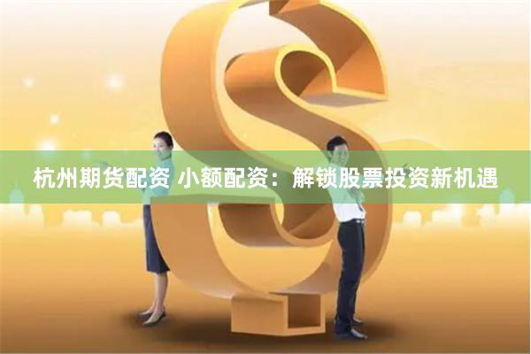 杭州期货配资 小额配资：解锁股票投资新机遇