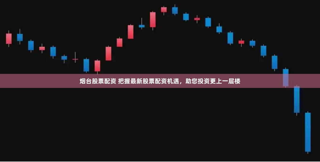 烟台股票配资 把握最新股票配资机遇，助您投资更上一层楼