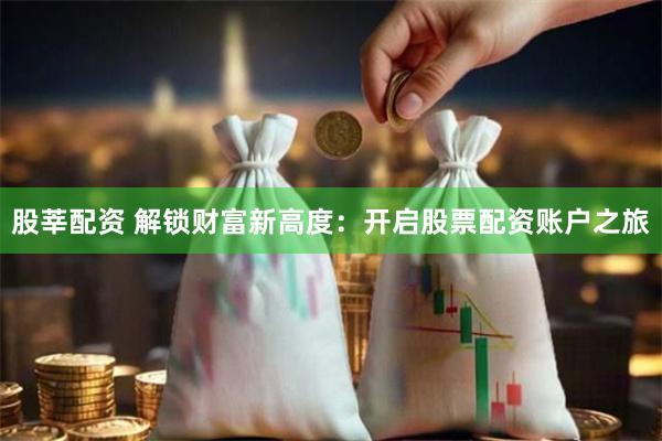 股莘配资 解锁财富新高度：开启股票配资账户之旅