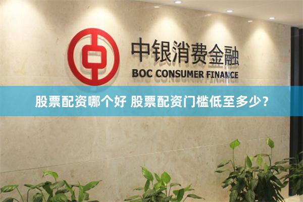 股票配资哪个好 股票配资门槛低至多少？