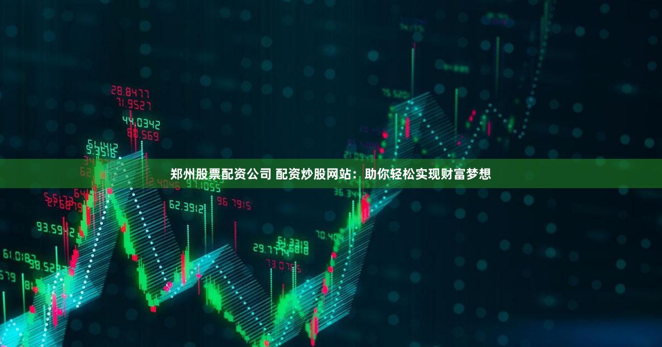 郑州股票配资公司 配资炒股网站：助你轻松实现财富梦想