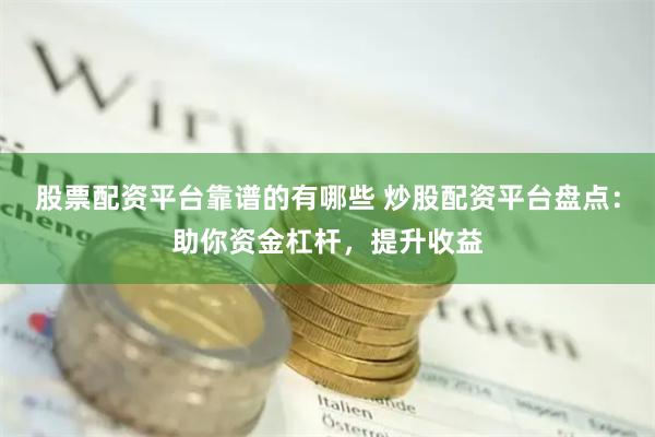 股票配资平台靠谱的有哪些 炒股配资平台盘点：助你资金杠杆，提升收益