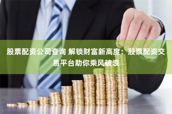 股票配资公司查询 解锁财富新高度：股票配资交易平台助你乘风破浪
