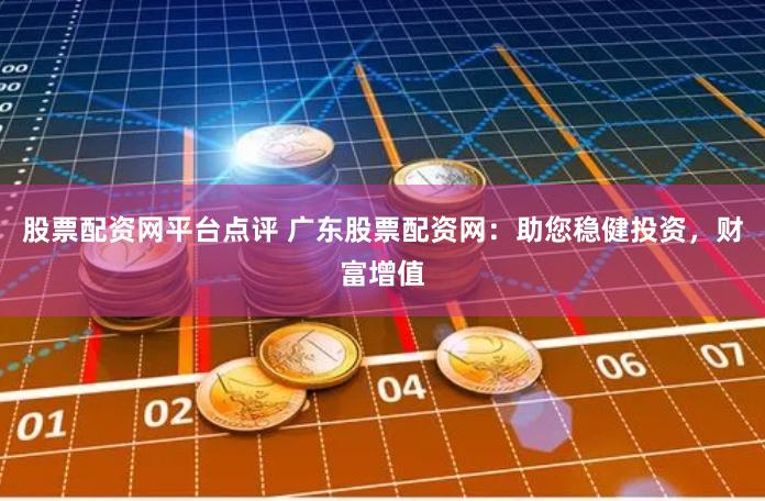 股票配资网平台点评 广东股票配资网：助您稳健投资，财富增值