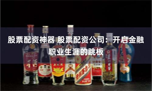 股票配资神器 股票配资公司：开启金融职业生涯的跳板