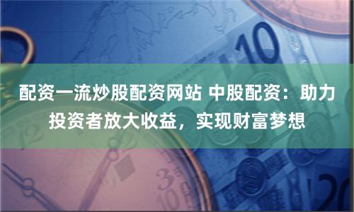 配资一流炒股配资网站 中股配资：助力投资者放大收益，实现财富梦想