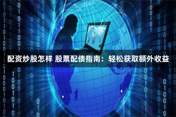 配资炒股怎样 股票配债指南：轻松获取额外收益