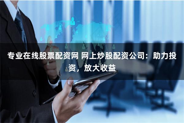 专业在线股票配资网 网上炒股配资公司：助力投资，放大收益