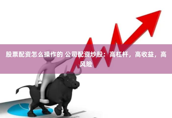 股票配资怎么操作的 公司配资炒股：高杠杆，高收益，高风险
