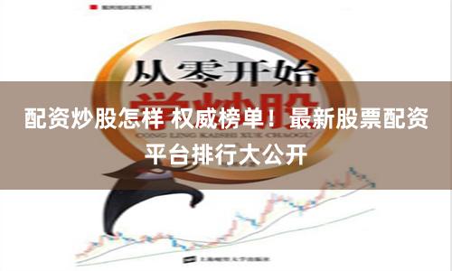 配资炒股怎样 权威榜单！最新股票配资平台排行大公开