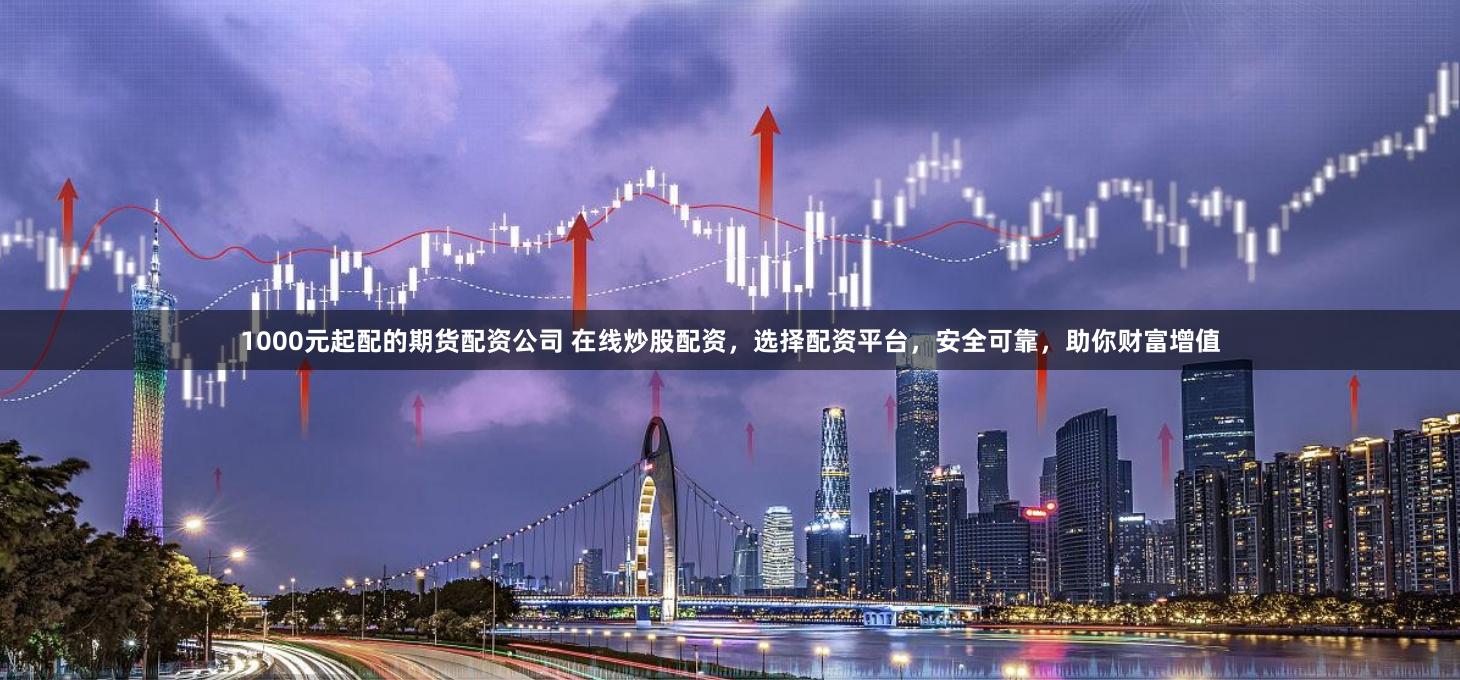 1000元起配的期货配资公司 在线炒股配资，选择配资平台，安全可靠，助你财富增值